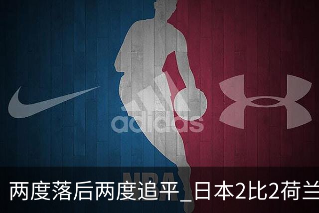 两度落后两度追平 日本2比2荷兰 延续亚洲球队不败纪录